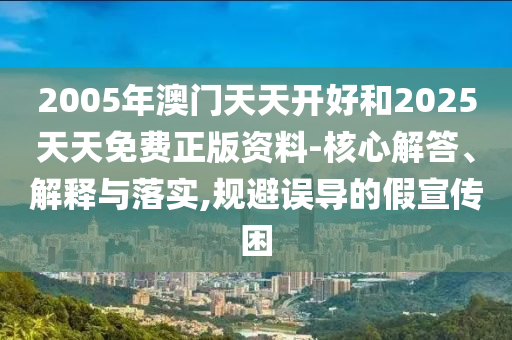 2005年澳門天天開好和2025天天免費正版資料-核心解答、解釋與落實,規(guī)避誤導的假宣傳困