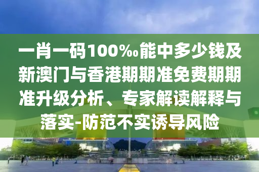 一肖一碼100‰能中多少錢(qián)及新澳門(mén)與香港期期準(zhǔn)免費(fèi)期期準(zhǔn)升級(jí)分析、專家解讀解釋與落實(shí)-防范不實(shí)誘導(dǎo)風(fēng)險(xiǎn)