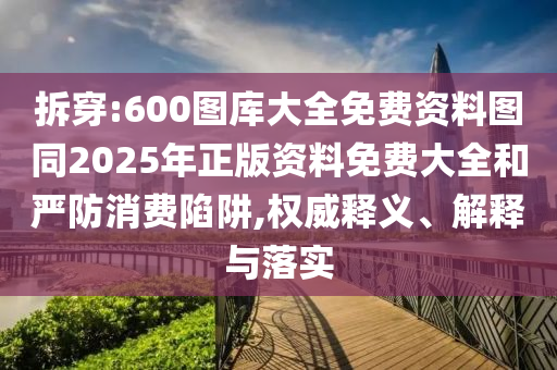 拆穿:600圖庫大全免費(fèi)資料圖同2025年正版資料免費(fèi)大全和嚴(yán)防消費(fèi)陷阱,權(quán)威釋義、解釋與落實(shí)