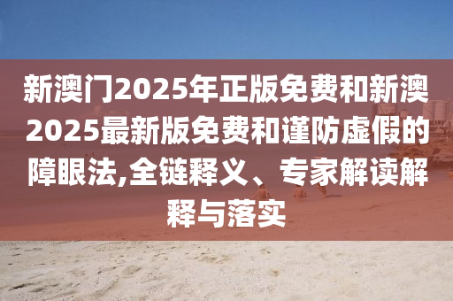 新澳門2025年正版免費(fèi)和新澳2025最新版免費(fèi)和謹(jǐn)防虛假的障眼法,全鏈釋義、專家解讀解釋與落實(shí)