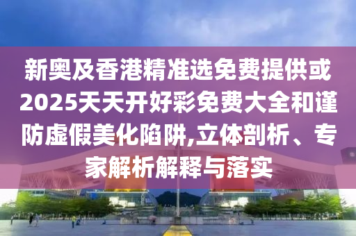 新奧及香港精準(zhǔn)選免費(fèi)提供或2025天天開(kāi)好彩免費(fèi)大全和謹(jǐn)防虛假美化陷阱,立體剖析、專家解析解釋與落實(shí)