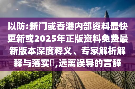 以防:新門或香港內(nèi)部資料最快更新或2025年正版資料免費(fèi)最新版本深度釋義、專家解析解釋與落實(shí)?,遠(yuǎn)離誤導(dǎo)的言辭
