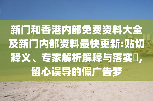 新門(mén)和香港內(nèi)部免費(fèi)資料大全及新門(mén)內(nèi)部資料最快更新:貼切釋義、專(zhuān)家解析解釋與落實(shí)?,留心誤導(dǎo)的假?gòu)V告夢(mèng)