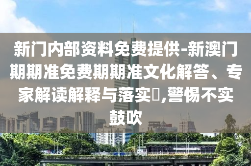 新門內(nèi)部資料免費(fèi)提供-新澳門期期準(zhǔn)免費(fèi)期期準(zhǔn)文化解答、專家解讀解釋與落實(shí)?,警惕不實(shí)鼓吹