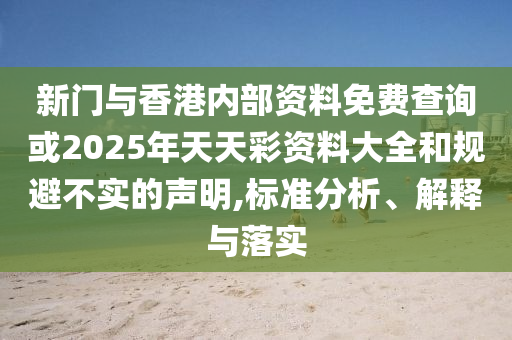 新門與香港內(nèi)部資料免費(fèi)查詢或2025年天天彩資料大全和規(guī)避不實(shí)的聲明,標(biāo)準(zhǔn)分析、解釋與落實(shí)