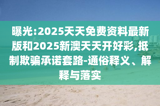 曝光:2025天天免費(fèi)資料最新版和2025新澳天天開好彩,抵制欺騙承諾套路-通俗釋義、解釋與落實(shí)
