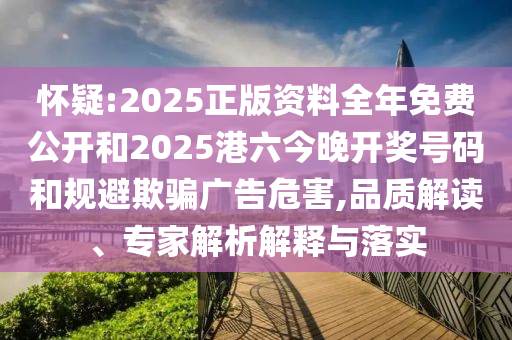 懷疑:2025正版資料全年免費(fèi)公開和2025港六今晚開獎號碼和規(guī)避欺騙廣告危害,品質(zhì)解讀、專家解析解釋與落實