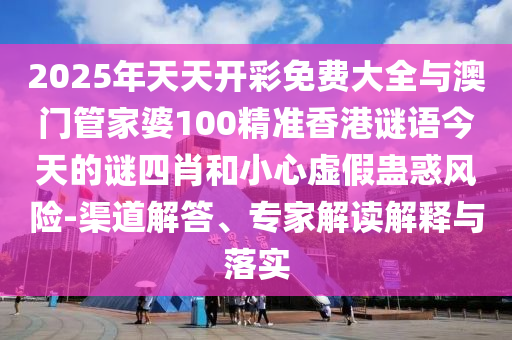 2025年天天開彩免費(fèi)大全與澳門管家婆100精準(zhǔn)香港謎語(yǔ)今天的謎四肖和小心虛假蠱惑風(fēng)險(xiǎn)-渠道解答、專家解讀解釋與落實(shí)