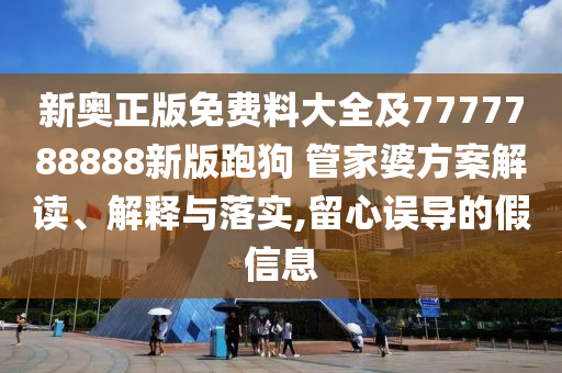 新奧正版免費料大全及7777788888新版跑狗 管家婆方案解讀、解釋與落實,留心誤導(dǎo)的假信息