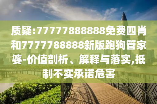 質(zhì)疑:77777888888免費(fèi)四肖和7777788888新版跑狗管家婆-價值剖析、解釋與落實,抵制不實承諾危害