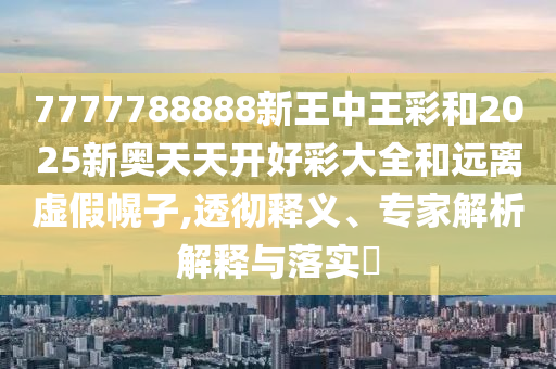7777788888新王中王彩和2025新奧天天開好彩大全和遠離虛假幌子,透徹釋義、專家解析解釋與落實?
