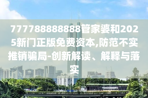 777788888888管家婆和2025新門正版免費(fèi)資本,防范不實(shí)推銷騙局-創(chuàng)新解讀、解釋與落實(shí)