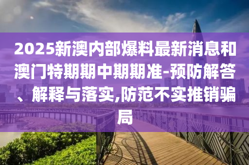 2025新澳內(nèi)部爆料最新消息和澳門特期期中期期準(zhǔn)-預(yù)防解答、解釋與落實(shí),防范不實(shí)推銷騙局
