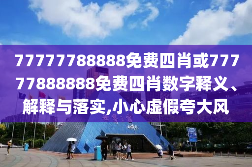 77777788888免費(fèi)四肖或77777888888免費(fèi)四肖數(shù)字釋義、解釋與落實(shí),小心虛假夸大風(fēng)