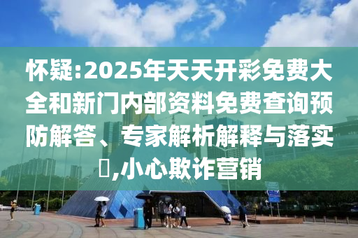 懷疑:2025年天天開彩免費(fèi)大全和新門內(nèi)部資料免費(fèi)查詢預(yù)防解答、專家解析解釋與落實(shí)?,小心欺詐營銷