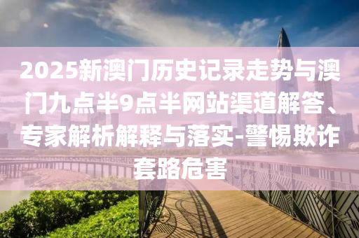 2025新澳門(mén)歷史記錄走勢(shì)與澳門(mén)九點(diǎn)半9點(diǎn)半網(wǎng)站渠道解答、專家解析解釋與落實(shí)-警惕欺詐套路危害