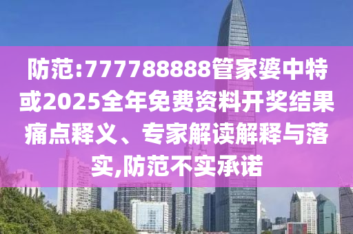 防范:777788888管家婆中特或2025全年免費資料開獎結(jié)果痛點釋義、專家解讀解釋與落實,防范不實承諾