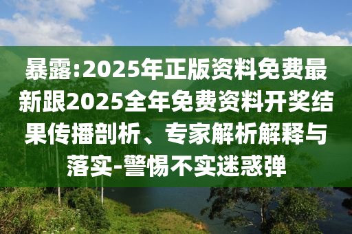 暴露:2025年正版資料免費最新跟2025全年免費資料開獎結(jié)果傳播剖析、專家解析解釋與落實-警惕不實迷惑彈