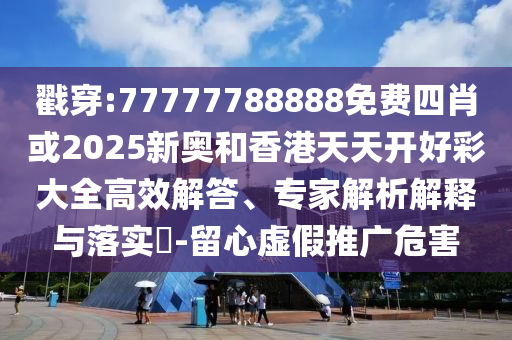 戳穿:77777788888免費四肖或2025新奧和香港天天開好彩大全高效解答、專家解析解釋與落實?-留心虛假推廣危害