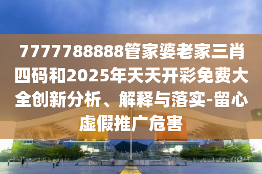 7777788888管家婆老家三肖四碼和2025年天天開彩免費(fèi)大全創(chuàng)新分析、解釋與落實(shí)-留心虛假推廣危害