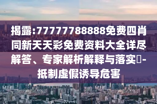 揭露:77777788888免費(fèi)四肖同新天天彩免費(fèi)資料大全詳盡解答、專家解析解釋與落實(shí)?-抵制虛假誘導(dǎo)危害