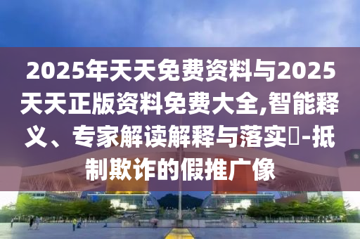 2025年天天免費(fèi)資料與2025天天正版資料免費(fèi)大全,智能釋義、專家解讀解釋與落實(shí)?-抵制欺詐的假推廣像