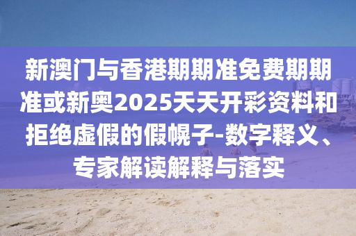 新澳門與香港期期準(zhǔn)免費(fèi)期期準(zhǔn)或新奧2025天天開(kāi)彩資料和拒絕虛假的假幌子-數(shù)字釋義、專家解讀解釋與落實(shí)