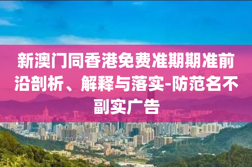 新澳門同香港免費(fèi)準(zhǔn)期期準(zhǔn)前沿剖析、解釋與落實(shí)-防范名不副實(shí)廣告