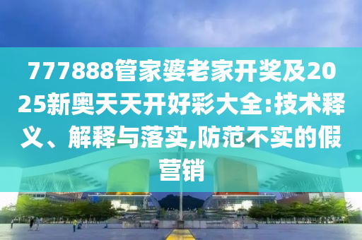 777888管家婆老家開獎(jiǎng)及2025新奧天天開好彩大全:技術(shù)釋義、解釋與落實(shí),防范不實(shí)的假營銷