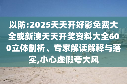 以防:2025天天開好彩免費(fèi)大全或新澳天天開獎(jiǎng)資料大全600立體剖析、專家解讀解釋與落實(shí),小心虛假夸大風(fēng)
