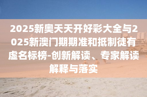 2025新奧天天開好彩大全與2025新澳門期期準和抵制徒有虛名標榜-創(chuàng)新解讀、專家解讀解釋與落實