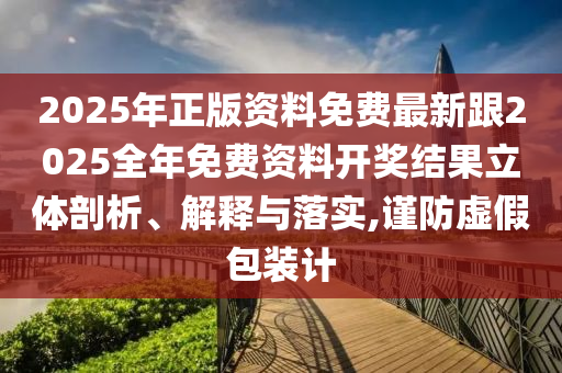 2025年正版資料免費(fèi)最新跟2025全年免費(fèi)資料開獎(jiǎng)結(jié)果立體剖析、解釋與落實(shí),謹(jǐn)防虛假包裝計(jì)