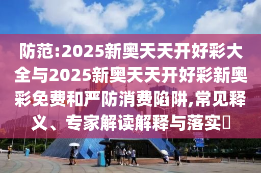 防范:2025新奧天天開(kāi)好彩大全與2025新奧天天開(kāi)好彩新奧彩免費(fèi)和嚴(yán)防消費(fèi)陷阱,常見(jiàn)釋義、專家解讀解釋與落實(shí)?