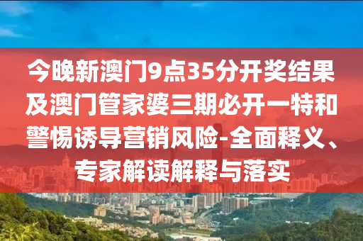 今晚新澳門9點(diǎn)35分開獎(jiǎng)結(jié)果及澳門管家婆三期必開一特和警惕誘導(dǎo)營銷風(fēng)險(xiǎn)-全面釋義、專家解讀解釋與落實(shí)