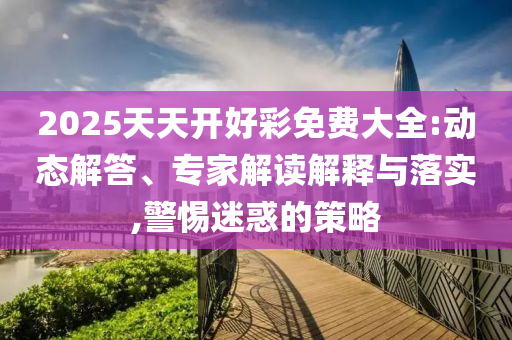 2025天天開好彩免費大全:動態(tài)解答、專家解讀解釋與落實,警惕迷惑的策略