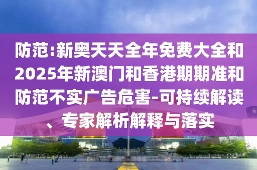 防范:新奧天天全年免費(fèi)大全和2025年新澳門和香港期期準(zhǔn)和防范不實(shí)廣告危害-可持續(xù)解讀、專家解析解釋與落實(shí)