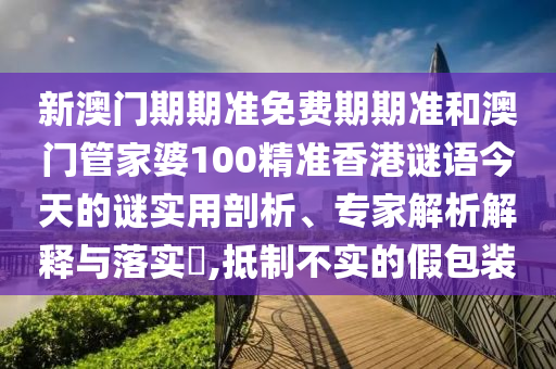 新澳門期期準免費期期準和澳門管家婆100精準香港謎語今天的謎實用剖析、專家解析解釋與落實?,抵制不實的假包裝