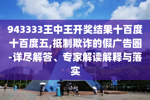 943333王中王開獎(jiǎng)結(jié)果十百度十百度五,抵制欺詐的假?gòu)V告圈-詳盡解答、專家解讀解釋與落實(shí)