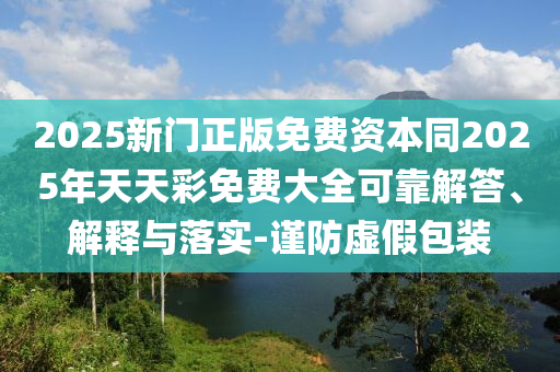 2025新門正版免費資本同2025年天天彩免費大全可靠解答、解釋與落實-謹防虛假包裝