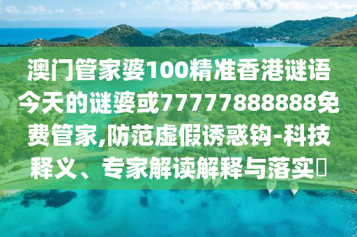 澳門管家婆100精準香港謎語今天的謎婆或77777888888免費管家,防范虛假誘惑鉤-科技釋義、專家解讀解釋與落實?