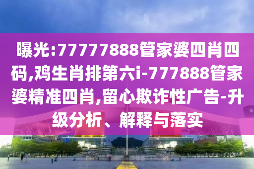 曝光:77777888管家婆四肖四碼,雞生肖排第六i-777888管家婆精準(zhǔn)四肖,留心欺詐性廣告-升級(jí)分析、解釋與落實(shí)