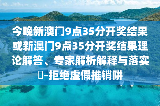 今晚新澳門9點35分開獎結(jié)果或新澳門9點35分開獎結(jié)果理論解答、專家解析解釋與落實?-拒絕虛假推銷阱