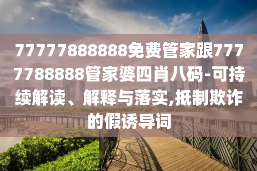 77777888888免費(fèi)管家跟7777788888管家婆四肖八碼-可持續(xù)解讀、解釋與落實(shí),抵制欺詐的假誘導(dǎo)詞