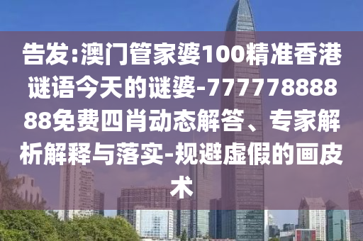 告發(fā):澳門管家婆100精準香港謎語今天的謎婆-77777888888免費四肖動態(tài)解答、專家解析解釋與落實-規(guī)避虛假的畫皮術(shù)