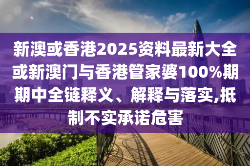 新澳或香港2025資料最新大全或新澳門與香港管家婆100%期期中全鏈釋義、解釋與落實(shí),抵制不實(shí)承諾危害