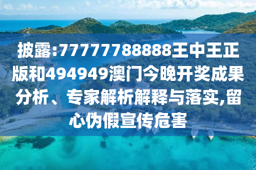 披露:77777788888王中王正版和494949澳門今晚開獎成果分析、專家解析解釋與落實,留心偽假宣傳危害