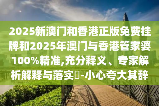 2025新澳門(mén)和香港正版免費(fèi)掛牌和2025年澳門(mén)與香港管家婆100%精準(zhǔn),充分釋義、專(zhuān)家解析解釋與落實(shí)?-小心夸大其辭