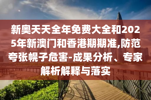 新奧天天全年免費大全和2025年新澳門和香港期期準,防范夸張幌子危害-成果分析、專家解析解釋與落實