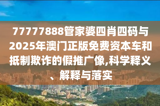 77777888管家婆四肖四碼與2025年澳門正版免費(fèi)資本車和抵制欺詐的假推廣像,科學(xué)釋義、解釋與落實(shí)
