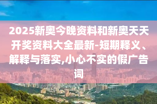 2025新奧今晚資料和新奧天天開獎資料大全最新-短期釋義、解釋與落實,小心不實的假廣告詞
